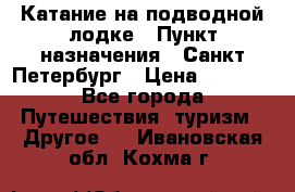 Катание на подводной лодке › Пункт назначения ­ Санкт-Петербург › Цена ­ 5 000 - Все города Путешествия, туризм » Другое   . Ивановская обл.,Кохма г.